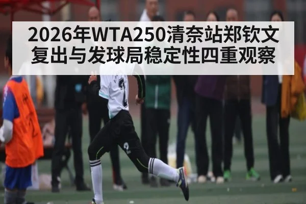 2026年WTA250清奈站郑钦文复出与发球局稳定性四重观察（kaiyun）